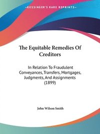 bokomslag The Equitable Remedies of Creditors: In Relation to Fraudulent Conveyances, Transfers, Mortgages, Judgments, and Assignments (1899)
