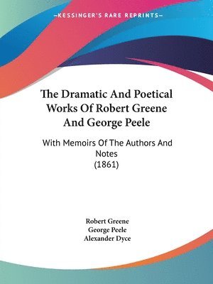 The Dramatic And Poetical Works Of Robert Greene And George Peele: With Memoirs Of The Authors And Notes (1861) 1