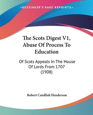 bokomslag The Scots Digest V1, Abuse of Process to Education: Of Scots Appeals in the House of Lords from 1707 (1908)