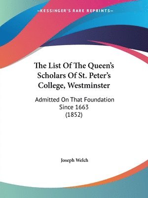The List Of The Queen's Scholars Of St. Peter's College, Westminster: Admitted On That Foundation Since 1663 (1852) 1