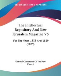 bokomslag The Intellectual Repository And New Jerusalem Magazine V5: For The Years 1838 And 1839 (1839)