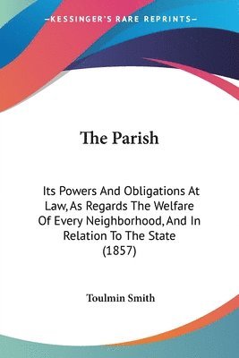 bokomslag The Parish: Its Powers And Obligations At Law, As Regards The Welfare Of Every Neighborhood, And In Relation To The State (1857)