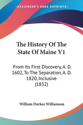 The History Of The State Of Maine V1: From Its First Discovery, A. D. 1602, To The Separation, A. D. 1820, Inclusive (1832) 1