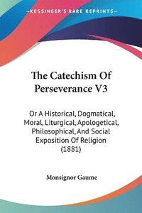 bokomslag The Catechism of Perseverance V3: Or a Historical, Dogmatical, Moral, Liturgical, Apologetical, Philosophical, and Social Exposition of Religion (1881