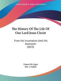 bokomslag The History Of The Life Of Our Lord Jesus Christ: From His Incarnation Until His Ascension (1853)