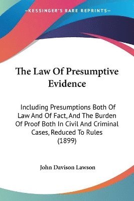 bokomslag The Law of Presumptive Evidence: Including Presumptions Both of Law and of Fact, and the Burden of Proof Both in Civil and Criminal Cases, Reduced to