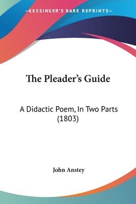 bokomslag The Pleader's Guide: A Didactic Poem, In Two Parts (1803)