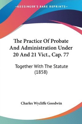 Practice Of Probate And Administration Under 20 And 21 Vict., Cap. 77
