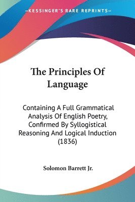 The Principles Of Language: Containing A Full Grammatical Analysis Of English Poetry, Confirmed By Syllogistical Reasoning And Logical Induction (1836 1