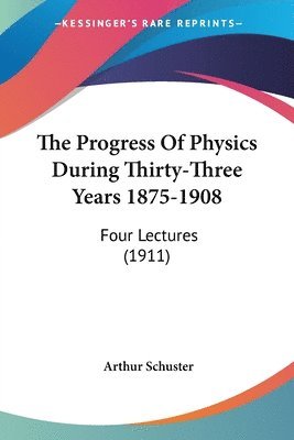 bokomslag The Progress of Physics During Thirty-Three Years 1875-1908: Four Lectures (1911)