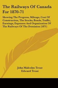 bokomslag The Railways Of Canada For 1870-71: Showing The Progress, Mileage, Cost Of Construction, The Stocks, Bonds, Traffic, Earnings, Expenses And Organizati