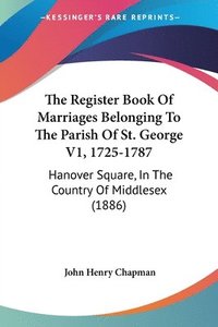 bokomslag The Register Book of Marriages Belonging to the Parish of St. George V1, 1725-1787: Hanover Square, in the Country of Middlesex (1886)
