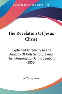 bokomslag The Revelation Of Jesus Christ: Explained Agreeably To The Analogy Of Holy Scripture And The Interpretation Of Its Symbols (1850)