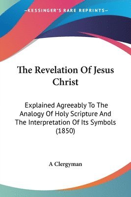 bokomslag The Revelation Of Jesus Christ: Explained Agreeably To The Analogy Of Holy Scripture And The Interpretation Of Its Symbols (1850)