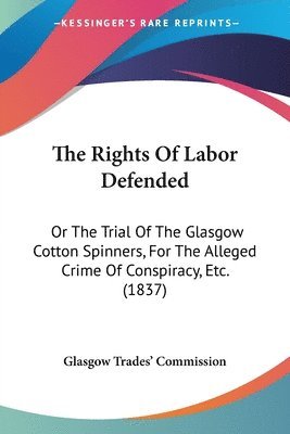 bokomslag The Rights Of Labor Defended: Or The Trial Of The Glasgow Cotton Spinners, For The Alleged Crime Of Conspiracy, Etc. (1837)