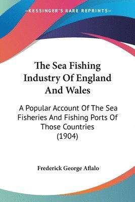 bokomslag The Sea Fishing Industry of England and Wales: A Popular Account of the Sea Fisheries and Fishing Ports of Those Countries (1904)