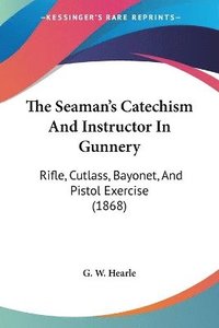 bokomslag The Seaman's Catechism And Instructor In Gunnery: Rifle, Cutlass, Bayonet, And Pistol Exercise (1868)