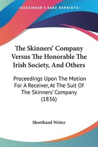 bokomslag The Skinners' Company Versus The Honorable The Irish Society, And Others: Proceedings Upon The Motion For A Receiver, At The Suit Of The Skinners' Com