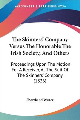 The Skinners' Company Versus The Honorable The Irish Society, And Others: Proceedings Upon The Motion For A Receiver, At The Suit Of The Skinners' Com 1