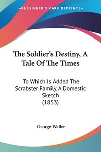 bokomslag The Soldier's Destiny, A Tale Of The Times: To Which Is Added The Scrabster Family, A Domestic Sketch (1853)