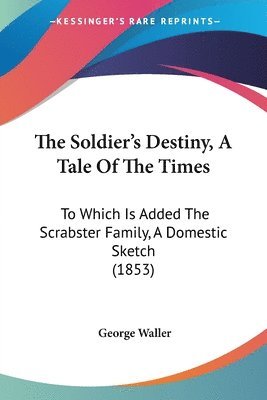 The Soldier's Destiny, A Tale Of The Times: To Which Is Added The Scrabster Family, A Domestic Sketch (1853) 1