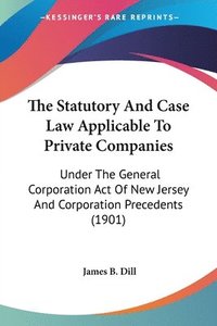 bokomslag The Statutory and Case Law Applicable to Private Companies: Under the General Corporation Act of New Jersey and Corporation Precedents (1901)