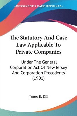 bokomslag The Statutory and Case Law Applicable to Private Companies: Under the General Corporation Act of New Jersey and Corporation Precedents (1901)