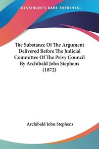 bokomslag The Substance Of The Argument Delivered Before The Judicial Committee Of The Privy Council By Archibald John Stephens (1872)