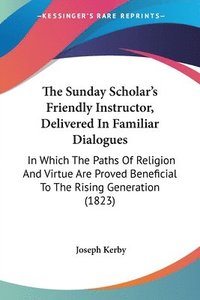 bokomslag The Sunday Scholar's Friendly Instructor, Delivered In Familiar Dialogues: In Which The Paths Of Religion And Virtue Are Proved Beneficial To The Risi