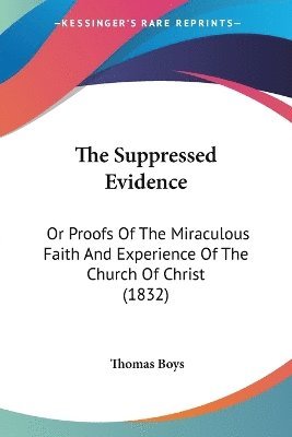 bokomslag The Suppressed Evidence: Or Proofs Of The Miraculous Faith And Experience Of The Church Of Christ (1832)