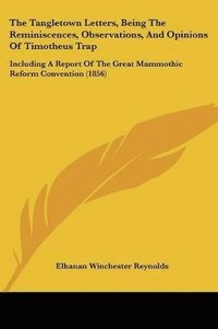 bokomslag The Tangletown Letters, Being The Reminiscences, Observations, And Opinions Of Timotheus Trap: Including A Report Of The Great Mammothic Reform Conven