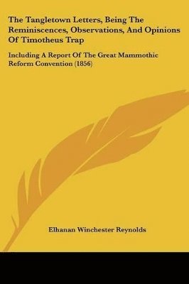The Tangletown Letters, Being The Reminiscences, Observations, And Opinions Of Timotheus Trap: Including A Report Of The Great Mammothic Reform Conven 1