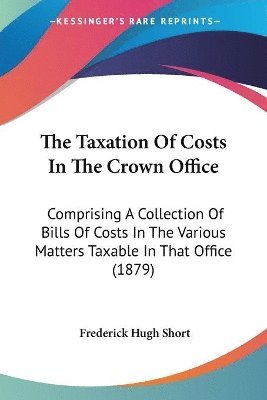 bokomslag The Taxation of Costs in the Crown Office: Comprising a Collection of Bills of Costs in the Various Matters Taxable in That Office (1879)