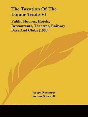 The Taxation of the Liquor Trade V1: Public Houses, Hotels, Restaurants, Theatres, Railway Bars and Clubs (1908) 1