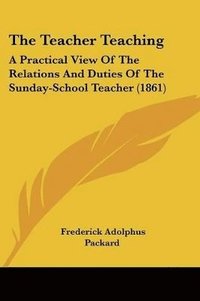 bokomslag The Teacher Teaching: A Practical View Of The Relations And Duties Of The Sunday-school Teacher (1861)