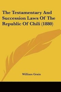 bokomslag The Testamentary and Succession Laws of the Republic of Chili (1880)