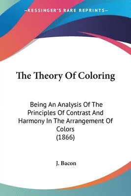 The Theory Of Coloring: Being An Analysis Of The Principles Of Contrast And Harmony In The Arrangement Of Colors (1866) 1