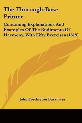 bokomslag The Thorough-Base Primer: Containing Explanations And Examples Of The Rudiments Of Harmony, With Fifty Exercises (1819)