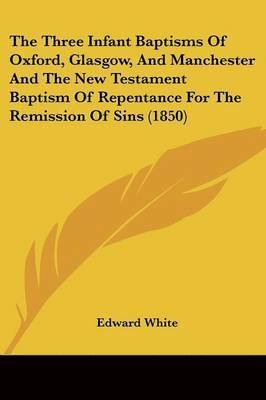 bokomslag Three Infant Baptisms Of Oxford, Glasgow, And Manchester And The New Testament Baptism Of Repentance For The Remission Of Sins (1850)