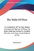 bokomslag The Toilet Of Flora: Or A Collection Of The Most Simple And Approved Methods Of Preparing Baths, Essences, Pomatums, Powders, Perfumes, And Sweet Scen