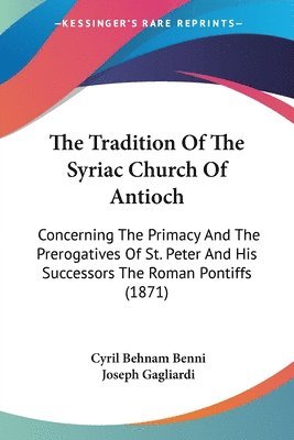 The Tradition Of The Syriac Church Of Antioch: Concerning The Primacy And The Prerogatives Of St. Peter And His Successors The Roman Pontiffs (1871) 1