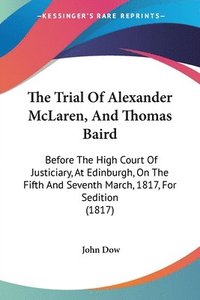 bokomslag The Trial Of Alexander Mclaren, And Thomas Baird: Before The High Court Of Justiciary, At Edinburgh, On The Fifth And Seventh March, 1817, For Seditio