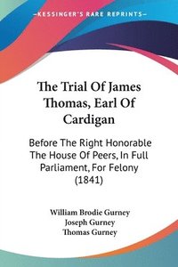 bokomslag The Trial Of James Thomas, Earl Of Cardigan: Before The Right Honorable The House Of Peers, In Full Parliament, For Felony (1841)