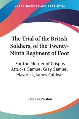 bokomslag The Trial Of The British Soldiers, Of The Twenty-Ninth Regiment Of Foot: For The Murder Of Crispus Attucks, Samuel Gray, Samuel Maverick, James Caldwe