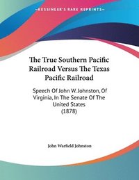 bokomslag The True Southern Pacific Railroad Versus the Texas Pacific Railroad: Speech of John W. Johnston, of Virginia, in the Senate of the United States (187