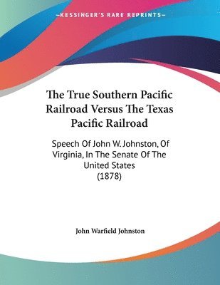 The True Southern Pacific Railroad Versus the Texas Pacific Railroad: Speech of John W. Johnston, of Virginia, in the Senate of the United States (187 1