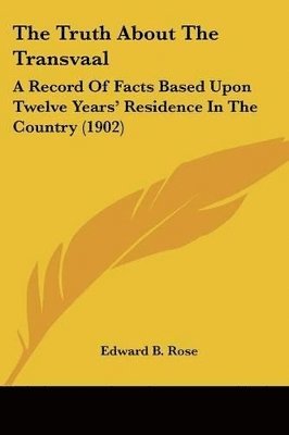 The Truth about the Transvaal: A Record of Facts Based Upon Twelve Years' Residence in the Country (1902) 1