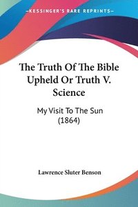bokomslag The Truth Of The Bible Upheld Or Truth V. Science: My Visit To The Sun (1864)