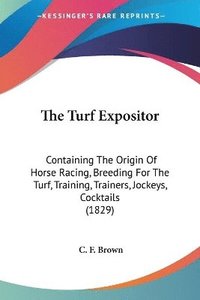 bokomslag The Turf Expositor: Containing The Origin Of Horse Racing, Breeding For The Turf, Training, Trainers, Jockeys, Cocktails (1829)