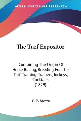 bokomslag The Turf Expositor: Containing The Origin Of Horse Racing, Breeding For The Turf, Training, Trainers, Jockeys, Cocktails (1829)